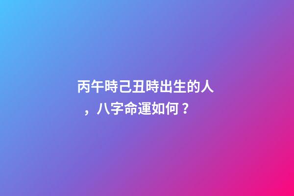 丙午時己丑時出生的人，八字命運如何？